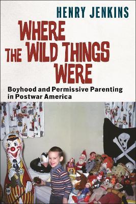 Where the Wild Things Were: Boyhood and Permissive Parenting in Postwar America - Henry Jenkins - cover