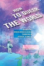 How to Queer the World: Radical Worldbuilding through Video Games