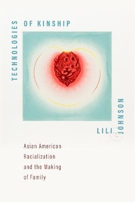 Technologies of Kinship: Asian American Racialization and the Making of Family - LiLi Johnson - cover