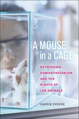 A Mouse in a Cage: Rethinking Humanitarianism and the Rights of Lab Animals - Carrie Friese - cover