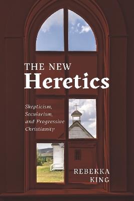 The New Heretics: Skepticism, Secularism, and Progressive Christianity - Rebekka King - cover
