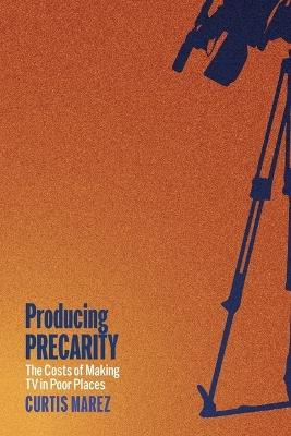 Producing Precarity: The Costs of Making TV in Poor Places - Curtis Marez - cover