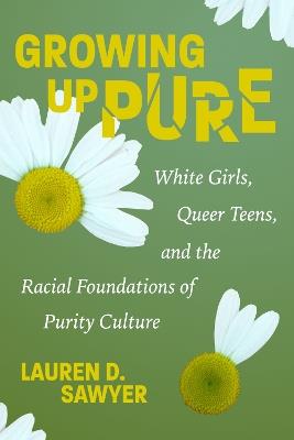 Growing Up Pure: White Girls, Queer Teens, and the Racial Foundations of Purity Culture - Lauren D. Sawyer - cover