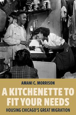 A Kitchenette to Fit Your Needs: Housing Chicago's Great Migration - Amani C. Morrison - cover