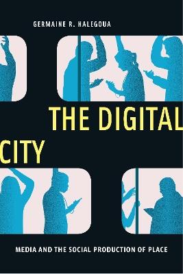 The Digital City: Media and the Social Production of Place - Germaine R. Halegoua - cover