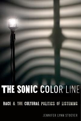 The Sonic Color Line: Race and the Cultural Politics of Listening - Jennifer Lynn Stoever - cover