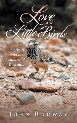 Love and Little Birds: Wrestling with the Sadness of Dementia - John Radway - cover