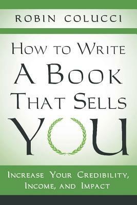 How to Write a Book That Sells You: Increase Your Credibility, Income, and Impact - Robin Colucci - cover