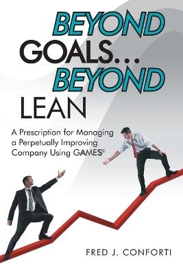 Beyond Goals ... Beyond Lean: A Prescription for Managing a Perpetually Improving Company Using Gaamess(c) - Fred J Conforti - cover