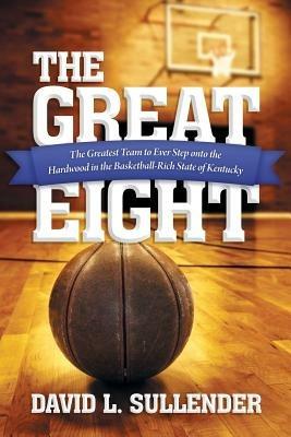 The Great Eight: The Greatest Team to Ever Step Onto the Hardwood in the Basketball-Rich State of Kentucky - David L Sullender - cover