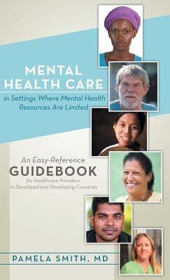 Mental Health Care in Settings Where Mental Health Resources Are Limited: An Easy-Reference Guidebook for Healthcare Providers in Developed and Develo - Pamela Smith - cover