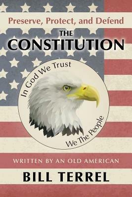 Preserve, Protect, and Defend the Constitution: Written by an Old American - Bill Terrel - cover