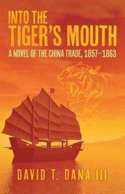 Into the Tiger's Mouth: A Novel of the China Trade, 1857-1863 - David T Dana - cover