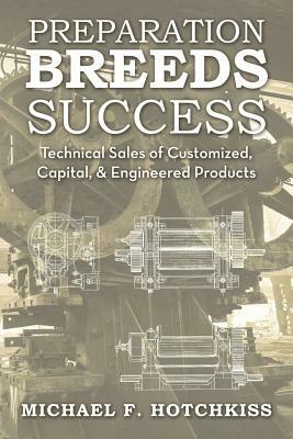 Preparation Breeds Success: Technical Sales of Customized, Capital, and Engineered Products - Michael F Hotchkiss - cover