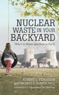 Nuclear Waste in Your Backyard: Who's to Blame and How to Fix It - Robert L Ferguson - cover