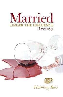 Married Under the Influence: A True Story - Harmony Rose - cover