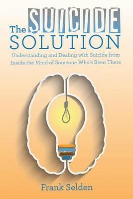 The Suicide Solution: Understanding and Dealing with Suicide from Inside the Mind of Someone Who's Been There - Frank Selden - cover