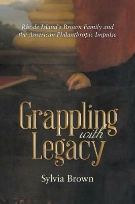 Grappling with Legacy: Rhode Island's Brown Family and the American Philanthropic Impulse - Sylvia Brown - cover
