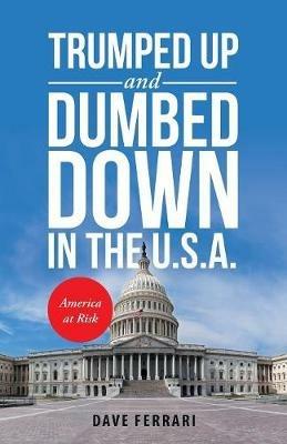 Trumped up and Dumbed Down in the U.S.A.: America at Risk - Dave Ferrari - cover