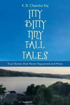 Itty Bitty Tiny Tall Tales: True Stories That Never Happened and More - K B Chandra Raj - cover