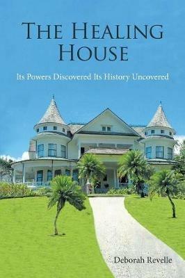 The Healing House: Its Powers Discovered Its History Uncovered - Deborah Revelle - cover