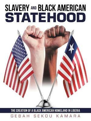 Slavery and Black American Statehood: The Creation of a Black American Homeland in Liberia - Gebah Sekou Kamara - cover