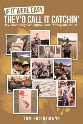 If It Were Easy, They'd Call It Catchin': How Journaling Can Improve Your Fishing and Yourself - Tom Friedemann - cover