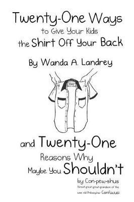 Twenty-One Ways to Give Your Kids the Shirt Off Your Back by Wanda A. Landrey: And Twenty-One Reasons Why Maybe You Shouldn't by Con-Pew-Shus (Great-Great-Great-Grandson of the Wise Old Philosopher Confucius) - Wanda a Landrey - cover