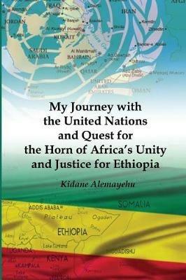 My Journey with the United Nations and Quest for the Horn of Africa's Unity and Justice for Ethiopia - Kidane Alemayehu - cover