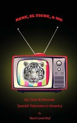 Rene, el Tigre, & Me: Up Close & Personal - Spanish Television in America - Norm Leventhal - cover