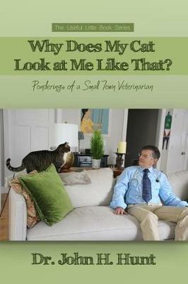 Why Does My Cat Look at Me Like That?: Ponderings of a Small Town Veterinarian - John H Hunt - cover