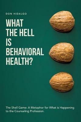 What the Hell is Behavioral Health?: The Shell Game: A Metaphor for What is Happening to the Counseling Profession. - Don Hidalgo - cover