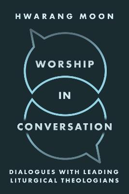 Worship in Conversation: Interviews with Liturgical Theologians - Hwarang Moon - cover