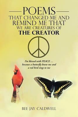 Poems That Changed Me and Remind Me That We Are Creatures of the Creator: I'm Blessed with PEACE ... Because a Butterfly Knew Me and a Red Bird Sings to Me - Bee Jay Caldwell - cover