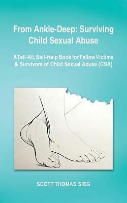 From Ankle-Deep: Surviving Child Sexual Abuse: A Tell-All, Self-Help Book for Fellow Victims & Survivors of Child Sexual Abuse (CSA) by Scott Thomas Sieg - Scott Thomas Sieg - cover