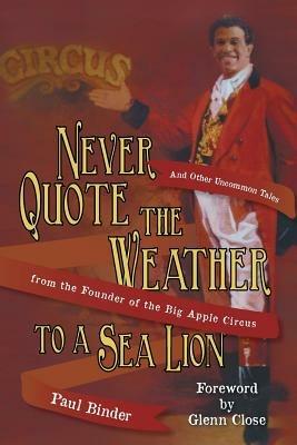 Never Quote the Weather to a Sea Lion: And Other Uncommon Tales from the Founder of the Big Apple Circus - Paul Binder - cover