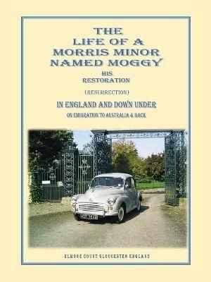 THE Life of A Morris Minor Named Moggy: His Restoration (Resurrection) in England and Down Under on Emigration to Australia & Back - Gerald Griffiths - cover