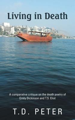 Living in Death: A Comparative Critique on the Death Poetry of Emily Dickinson and T.S. Eliot - T D Peter - cover