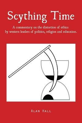 Scything Time: A commentary on the distortion of ethics by western leaders of politics, religion and education. - Alan Hall - cover