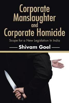 Corporate Manslaughter and Corporate Homicide: Scope for a New Legislation in India - Shivam Goel - cover