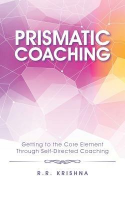 Prismatic Coaching: Getting to the Core Element Through Self-Directed Coaching - R R Krishna - cover