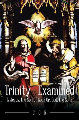Trinity - Examined: Is Jesus, the Son of God? Or, God, the Son? - Cdr - cover