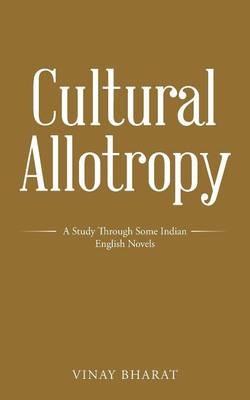 Cultural Allotropy: A Study Through Some Indian English Novels - Vinay Bharat - cover