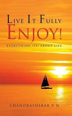 Live It Fully. Enjoy!: Everything (Is) about Life - Chandrashekar V N - cover