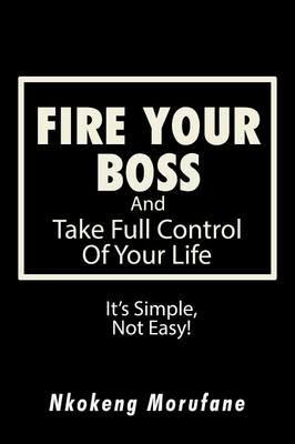 Fire Your Boss: And Take Full Control of Your Life: It's Simple, Not Easy - Nkokeng Morufane - cover