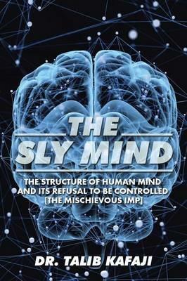 The Sly Mind: The Structure of Human Mind and Its Refusal to Be Controlled [The Mischievous Imp] - Talib Kafaji - cover