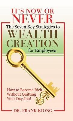 It'S Now or Never: The Seven Key Strategies to Wealth Creation for Employees - Frank Kiong - cover