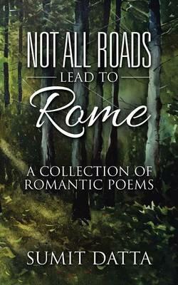 Not All Roads Lead to Rome: A Collection of Romantic Poems - Sumit Datta - cover