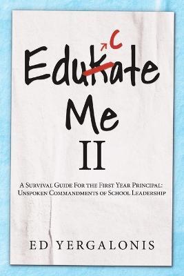 EduKate Me II: A Survival Guide For the First Year Principal: Unspoken Commandments of School Leadership. - Ed Yergalonis - cover