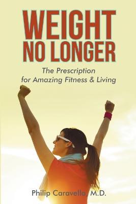 Weight No Longer: The Prescription for Amazing Fitness & Living - Philip Caravella - cover